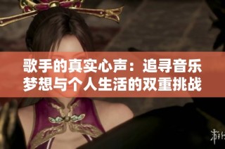 歌手的真实心声：追寻音乐梦想与个人生活的双重挑战