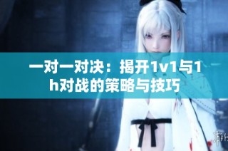 一对一对决：揭开1v1与1h对战的策略与技巧