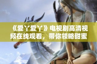 《爱丫爱丫》电视剧高清视频在线观看，带你领略甜蜜爱情故事