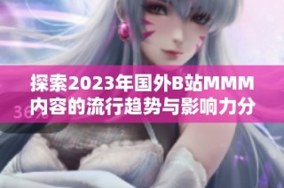探索2023年国外B站MMM内容的流行趋势与影响力分析