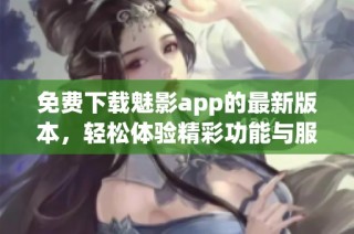 免费下载魅影app的最新版本，轻松体验精彩功能与服务