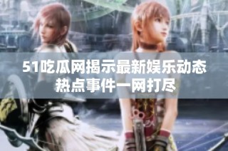 51吃瓜网揭示最新娱乐动态 热点事件一网打尽
