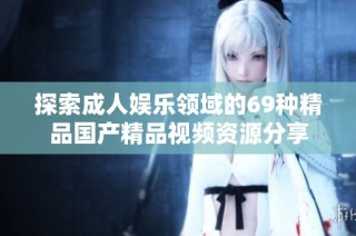 探索成人娱乐领域的69种精品国产精品视频资源分享