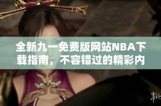 全新九一免费版网站NBA下载指南，不容错过的精彩内容