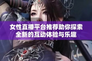女性直播平台推荐助你探索全新的互动体验与乐趣
