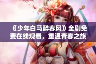 《少年白马醉春风》全剧免费在线观看，重温青春之旅！