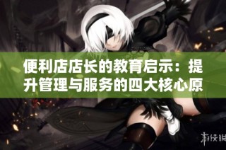 便利店店长的教育启示：提升管理与服务的四大核心原则