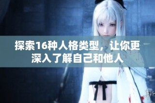 探索16种人格类型，让你更深入了解自己和他人