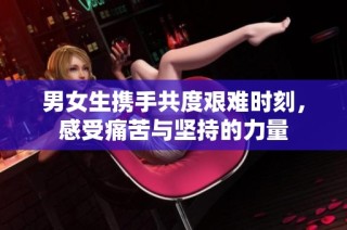 男女生携手共度艰难时刻，感受痛苦与坚持的力量