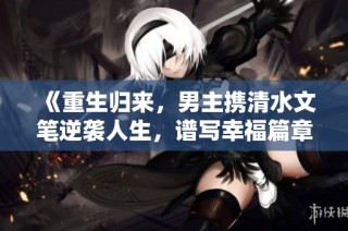 《重生归来，男主携清水文笔逆袭人生，谱写幸福篇章》