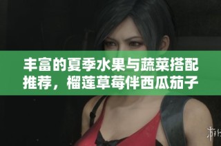 丰富的夏季水果与蔬菜搭配推荐，榴莲草莓伴西瓜茄子黄瓜