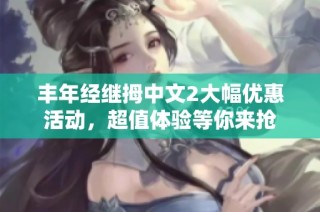 丰年经继拇中文2大幅优惠活动，超值体验等你来抢