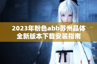 2023年粉色abb苏州晶体全新版本下载安装指南