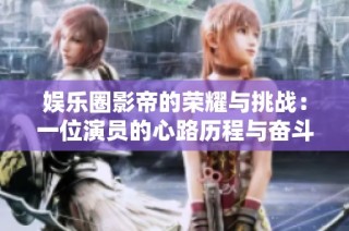娱乐圈影帝的荣耀与挑战：一位演员的心路历程与奋斗故事