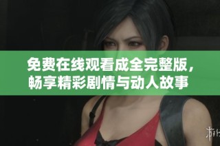免费在线观看成全完整版，畅享精彩剧情与动人故事 