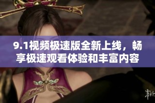 9.1视频极速版全新上线，畅享极速观看体验和丰富内容