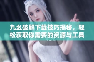 九幺破解下载技巧揭秘，轻松获取你需要的资源与工具