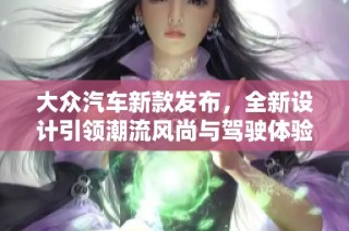 大众汽车新款发布，全新设计引领潮流风尚与驾驶体验升级