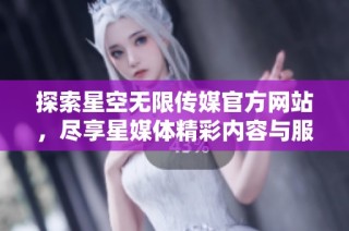 探索星空无限传媒官方网站，尽享星媒体精彩内容与服务
