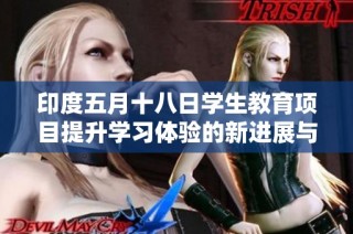印度五月十八日学生教育项目提升学习体验的新进展与挑战