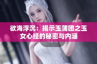 欲海浮沉：揭示玉蒲团之玉女心经的秘密与内涵