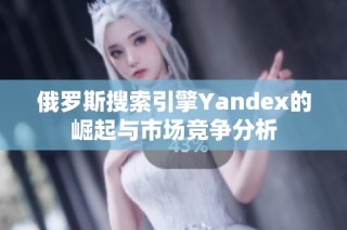 俄罗斯搜索引擎Yandex的崛起与市场竞争分析