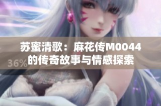 苏蜜清歌：麻花传M0044的传奇故事与情感探索