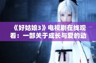 《好姑娘3》电视剧在线观看：一部关于成长与爱的动人故事