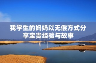 我学生的妈妈以无偿方式分享宝贵经验与故事