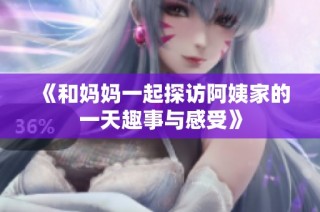 《和妈妈一起探访阿姨家的一天趣事与感受》