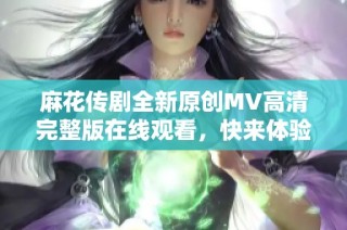 麻花传剧全新原创MV高清完整版在线观看，快来体验精彩瞬间！
