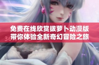 免费在线欣赏拔萝卜动漫版带你体验全新奇幻冒险之旅