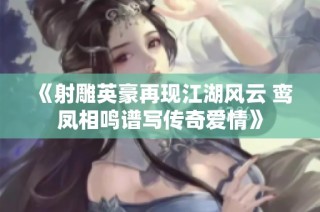《射雕英豪再现江湖风云 鸾凤相鸣谱写传奇爱情》