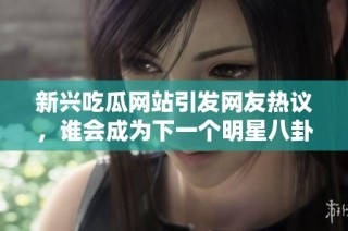 新兴吃瓜网站引发网友热议，谁会成为下一个明星八卦主角