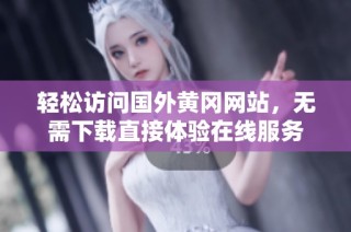 轻松访问国外黄冈网站，无需下载直接体验在线服务
