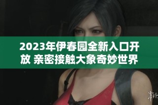 2023年伊春园全新入口开放 亲密接触大象奇妙世界