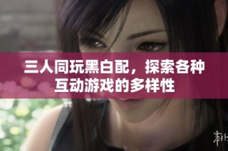 三人同玩黑白配，探索各种互动游戏的多样性