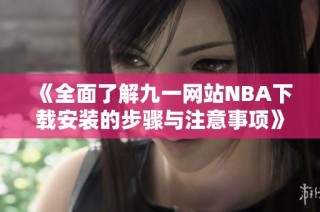 《全面了解九一网站NBA下载安装的步骤与注意事项》