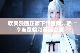 耽美漫画正版下载官网，畅享海量精彩漫画资源