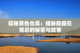 探秘黄色仓库：揭秘隐藏在背后的秘密与故事
