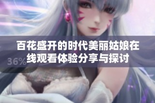 百花盛开的时代美丽姑娘在线观看体验分享与探讨