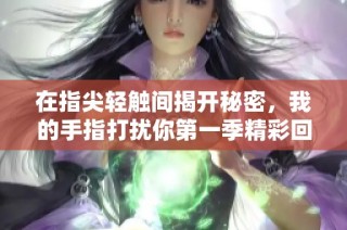 在指尖轻触间揭开秘密，我的手指打扰你第一季精彩回顾