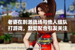 老婆在刺激战场与他人组队打游戏，默契配合引发关注