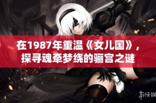 在1987年重温《女儿国》，探寻魂牵梦绕的骊宫之谜