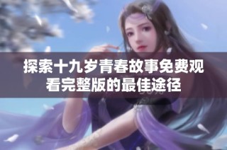 探索十九岁青春故事免费观看完整版的最佳途径