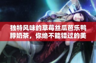独特风味的草莓丝瓜芭乐鸭脖奶茶，你绝不能错过的美味组合