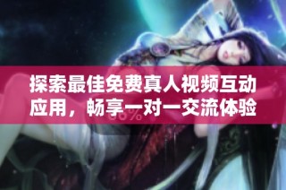 探索最佳免费真人视频互动应用，畅享一对一交流体验