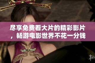 尽享免费看大片的精彩影片，畅游电影世界不花一分钱