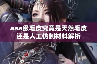 aaa级毛皮究竟是天然毛皮还是人工仿制材料解析