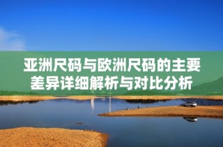 亚洲尺码与欧洲尺码的主要差异详细解析与对比分析